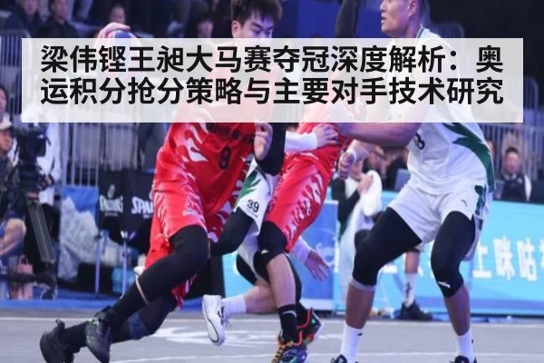 梁伟铿王昶大马赛夺冠深度解析:奥运积分抢分策略与主要对手技术研究