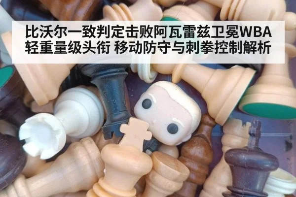 比沃尔一致判定击败阿瓦雷兹卫冕WBA轻重量级头衔 移动防守与刺拳控制解析