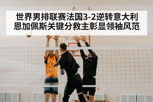 世界男排联赛法国3-2逆转意大利 恩加佩斯关键分救主彰显领袖风范