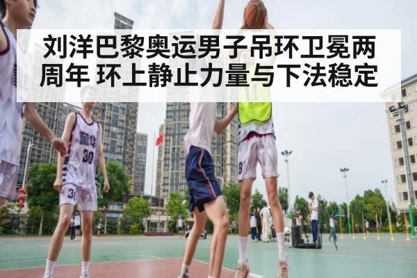 刘洋巴黎奥运男子吊环卫冕两周年 环上静止力量与下法稳定