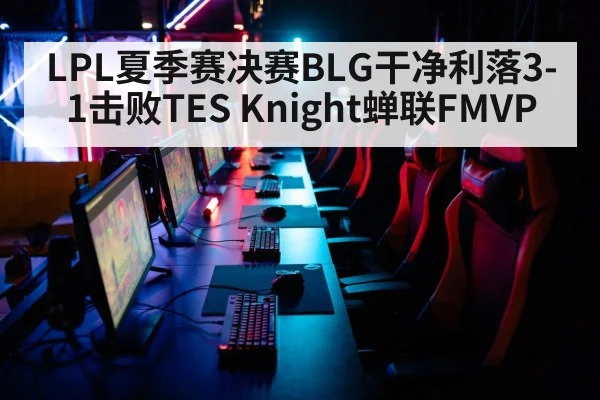 LPL夏季赛决赛BLG干净利落3-1击败TES Knight蝉联FMVP
