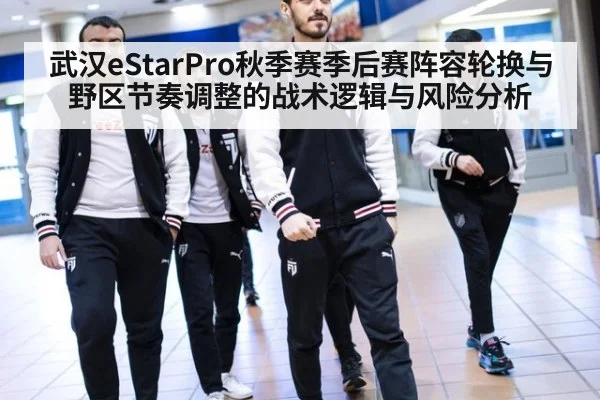 武汉eStarPro秋季赛季后赛阵容轮换与野区节奏调整的战术逻辑与风险分析