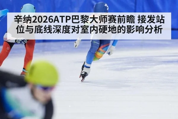 辛纳2026ATP巴黎大师赛前瞻 接发站位与底线深度对室内硬地的影响分析